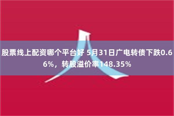 股票线上配资哪个平台好 5月31日广电转债下跌0.66%，转股溢价率148.35%