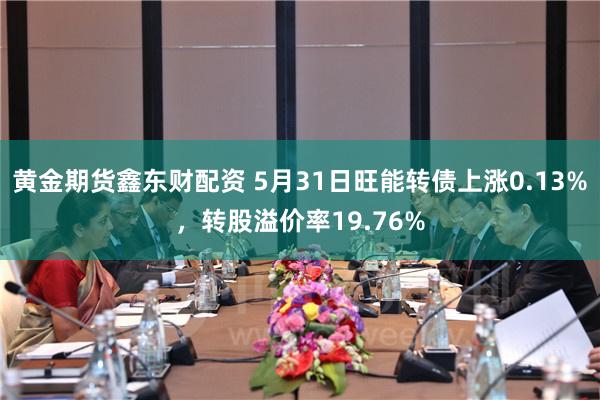 黄金期货鑫东财配资 5月31日旺能转债上涨0.13%，转股溢价率19.76%