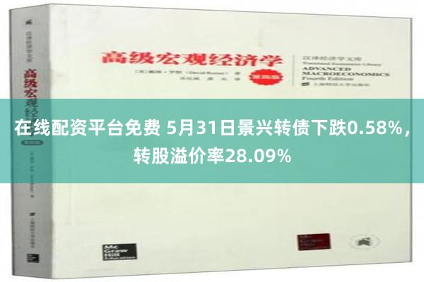 在线配资平台免费 5月31日景兴转债下跌0.58%，转股溢价率28.09%