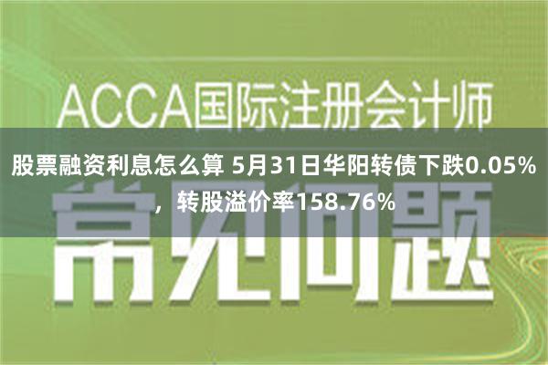 股票融资利息怎么算 5月31日华阳转债下跌0.05%，转股溢价率158.76%