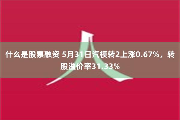 什么是股票融资 5月31日汽模转2上涨0.67%，转股溢价率31.33%