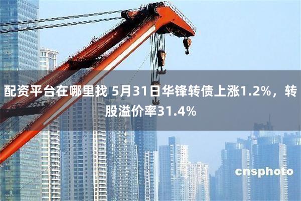 配资平台在哪里找 5月31日华锋转债上涨1.2%，转股溢价率31.4%