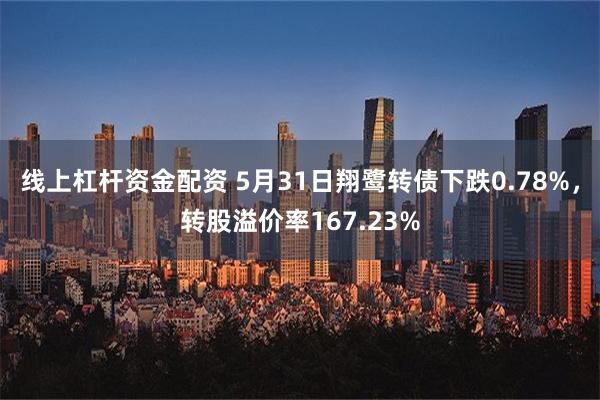 线上杠杆资金配资 5月31日翔鹭转债下跌0.78%，转股溢价率167.23%