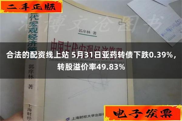 合法的配资线上站 5月31日亚药转债下跌0.39%，转股溢价率49.83%