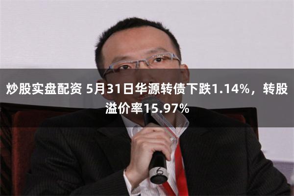 炒股实盘配资 5月31日华源转债下跌1.14%，转股溢价率15.97%