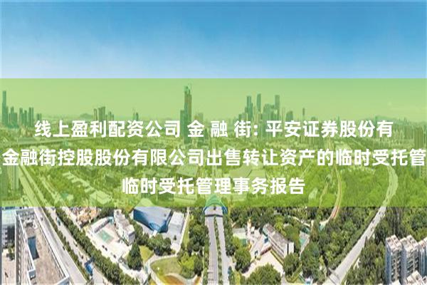 线上盈利配资公司 金 融 街: 平安证券股份有限公司关于金融街控股股份有限公司出售转让资产的临时受托管理事务报告