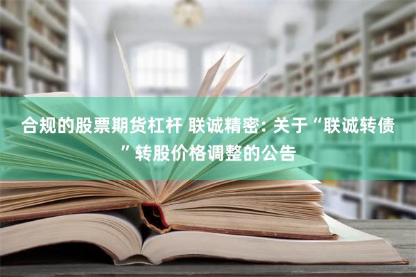 合规的股票期货杠杆 联诚精密: 关于“联诚转债”转股价格调整的公告