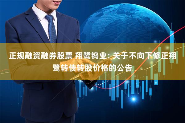 正规融资融券股票 翔鹭钨业: 关于不向下修正翔鹭转债转股价格的公告