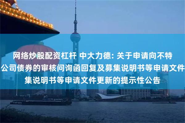 网络炒股配资杠杆 中大力德: 关于申请向不特定对象发行可转换公司债券的审核问询函回复及募集说明书等申请文件更新的提示性公告