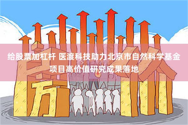 给股票加杠杆 医渡科技助力北京市自然科学基金项目高价值研究成果落地