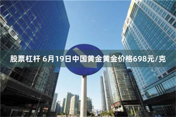 股票杠杆 6月19日中国黄金黄金价格698元/克