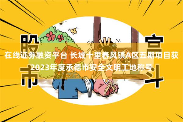 在线证劵融资平台 长城十里春风镇A区五期项目获2023年度承德市安全文明工地称号