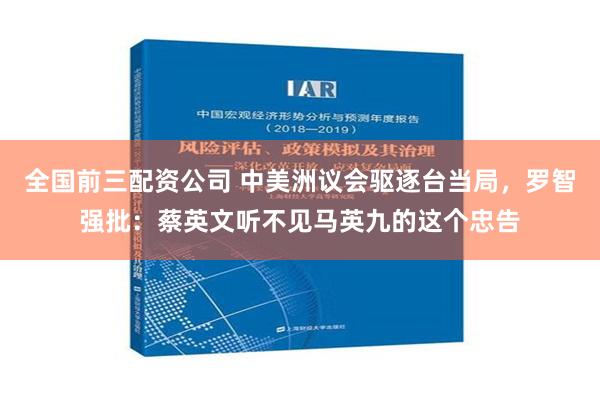 全国前三配资公司 中美洲议会驱逐台当局，罗智强批：蔡英文听不见马英九的这个忠告