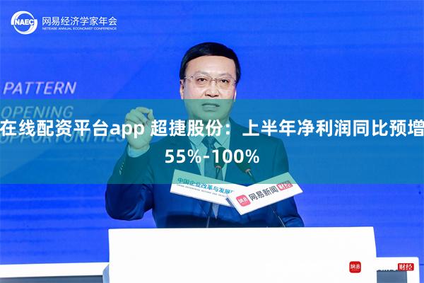 在线配资平台app 超捷股份：上半年净利润同比预增55%-100%