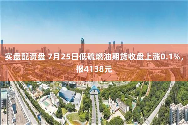 实盘配资盘 7月25日低硫燃油期货收盘上涨0.1%，报4138元