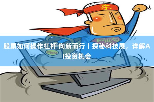 股票如何操作杠杆 向新而行丨探秘科技展，详解AI投资机会