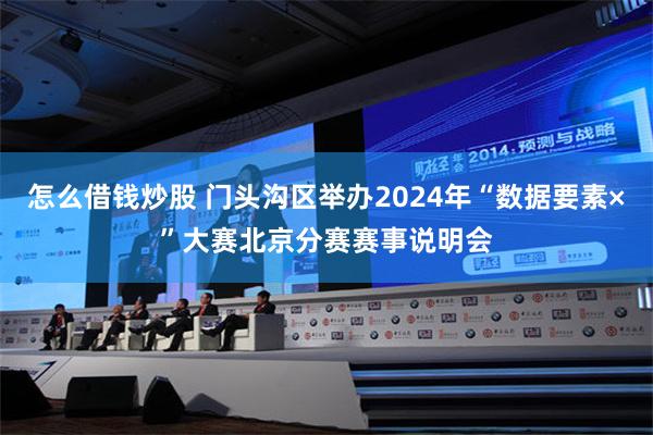 怎么借钱炒股 门头沟区举办2024年“数据要素×”大赛北京分赛赛事说明会