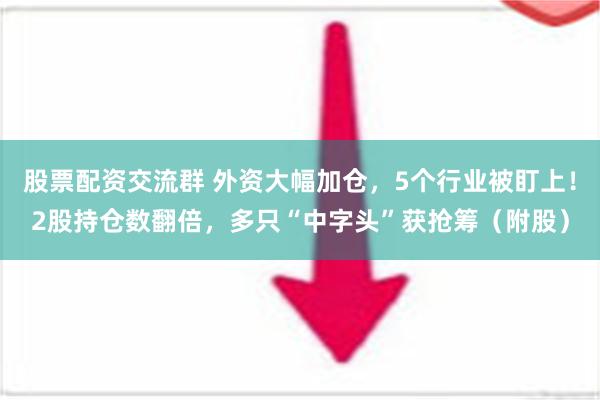 股票配资交流群 外资大幅加仓，5个行业被盯上！2股持仓数翻倍，多只“中字头”获抢筹（附股）