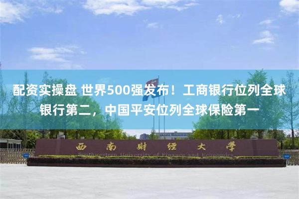 配资实操盘 世界500强发布！工商银行位列全球银行第二，中国平安位列全球保险第一