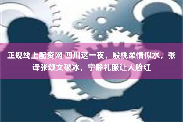 正规线上配资网 四川这一夜，殷桃柔情似水，张译张颂文破冰，宁静礼服让人脸红