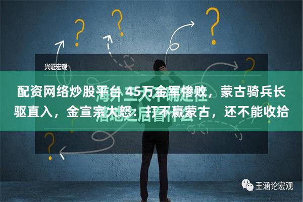 配资网络炒股平台 45万金军惨败，蒙古骑兵长驱直入，金宣宗大怒：打不赢蒙古，还不能收拾