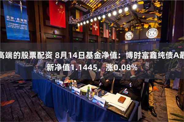 高端的股票配资 8月14日基金净值：博时富鑫纯债A最新净值1.1445，涨0.08%