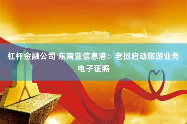 杠杆金融公司 东南亚信息港：老挝启动旅游业务电子证照