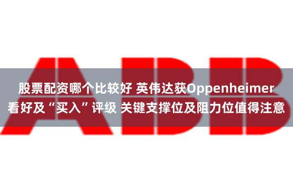 股票配资哪个比较好 英伟达获Oppenheimer看好及“买入”评级 关键支撑位及阻力位值得注意