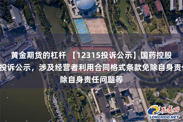 黄金期货的杠杆 【12315投诉公示】国药控股新增4件投诉公示，涉及经营者利用合同格式条款免除自身责任问题等