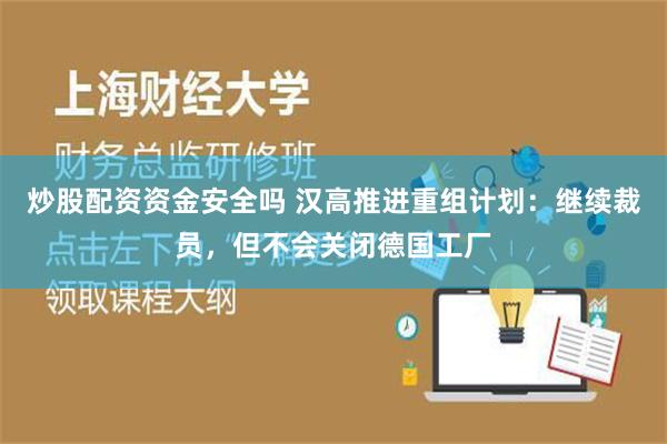 炒股配资资金安全吗 汉高推进重组计划：继续裁员，但不会关闭德国工厂