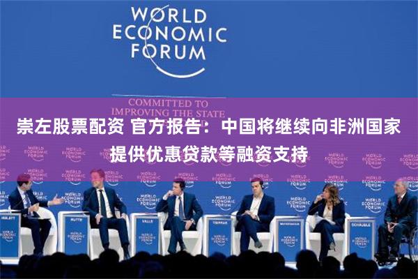 崇左股票配资 官方报告：中国将继续向非洲国家提供优惠贷款等融资支持