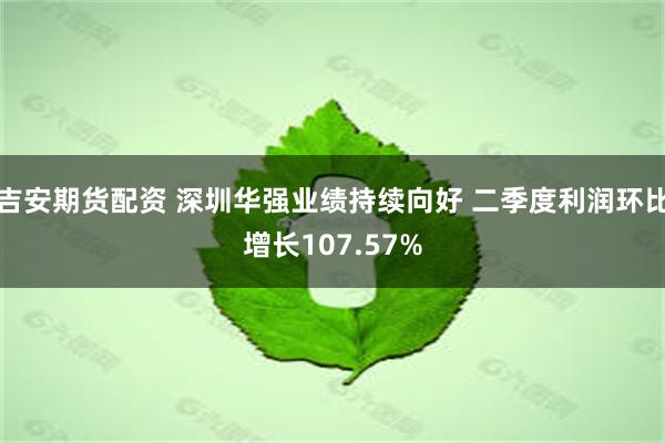 吉安期货配资 深圳华强业绩持续向好 二季度利润环比增长107.57%