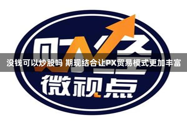 没钱可以炒股吗 期现结合让PX贸易模式更加丰富