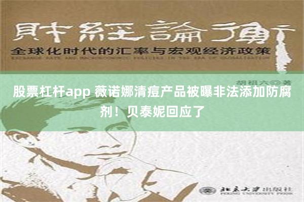 股票杠杆app 薇诺娜清痘产品被曝非法添加防腐剂！贝泰妮回应了