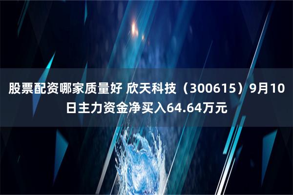 股票配资哪家质量好 欣天科技（300615）9月10日主力资金净买入64.64万元