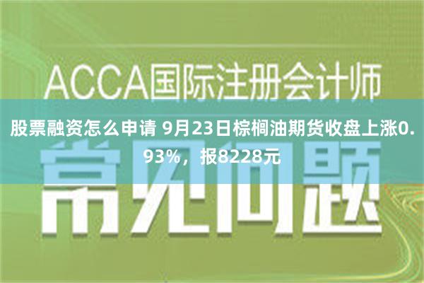 股票融资怎么申请 9月23日棕榈油期货收盘上涨0.93%，报8228元