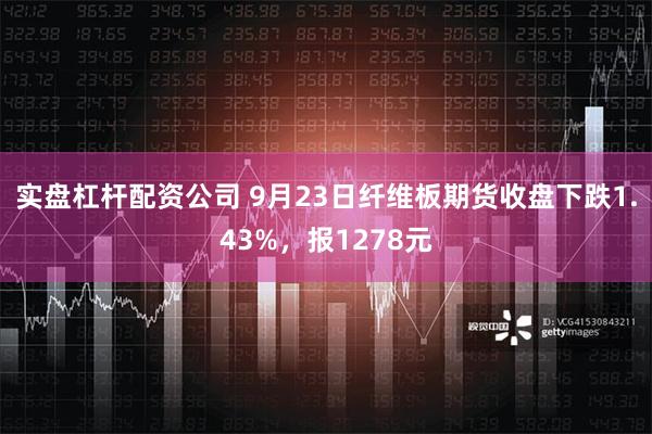 实盘杠杆配资公司 9月23日纤维板期货收盘下跌1.43%，报1278元