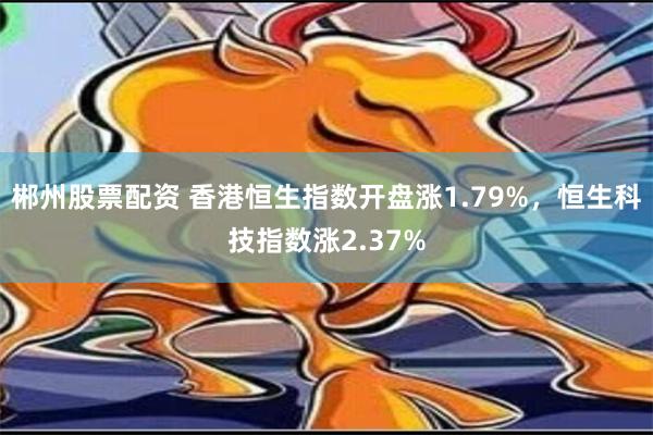 郴州股票配资 香港恒生指数开盘涨1.79%，恒生科技指数涨2.37%