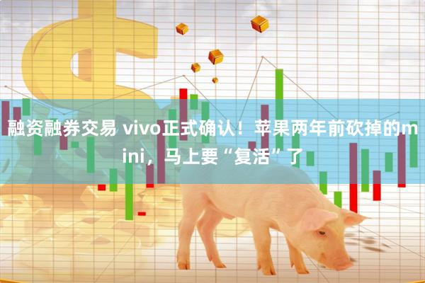 融资融券交易 vivo正式确认！苹果两年前砍掉的mini，马上要“复活”了