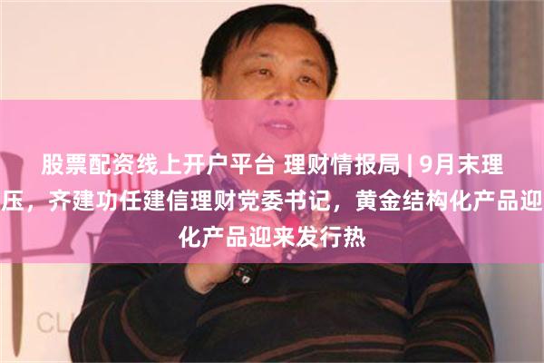 股票配资线上开户平台 理财情报局 | 9月末理财规模承压，齐建功任建信理财党委书记，黄金结构化产品迎来发行热