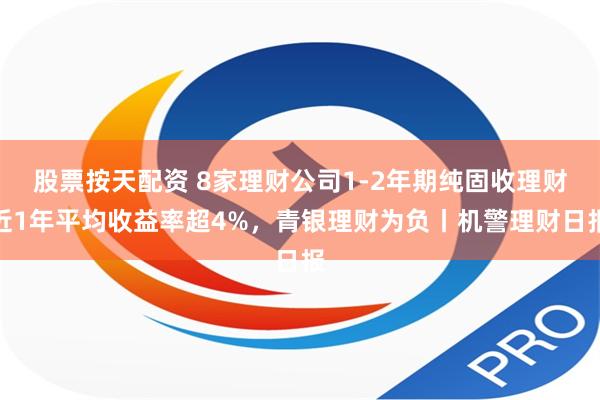 股票按天配资 8家理财公司1-2年期纯固收理财近1年平均收益率超4%，青银理财为负丨机警理财日报