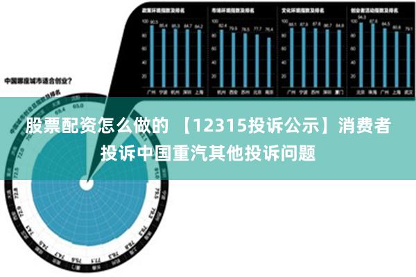 股票配资怎么做的 【12315投诉公示】消费者投诉中国重汽其他投诉问题