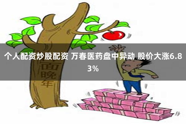 个人配资炒股配资 万春医药盘中异动 股价大涨6.83%