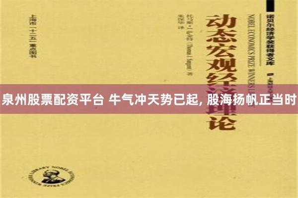 泉州股票配资平台 牛气冲天势已起, 股海扬帆正当时