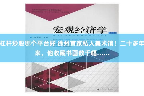 杠杆炒股哪个平台好 徐州首家私人美术馆！二十多年来，他收藏书画数千幅......