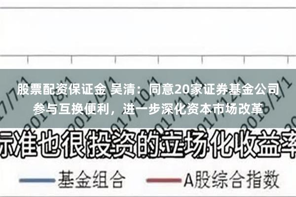 股票配资保证金 吴清：同意20家证券基金公司参与互换便利，进一步深化资本市场改革