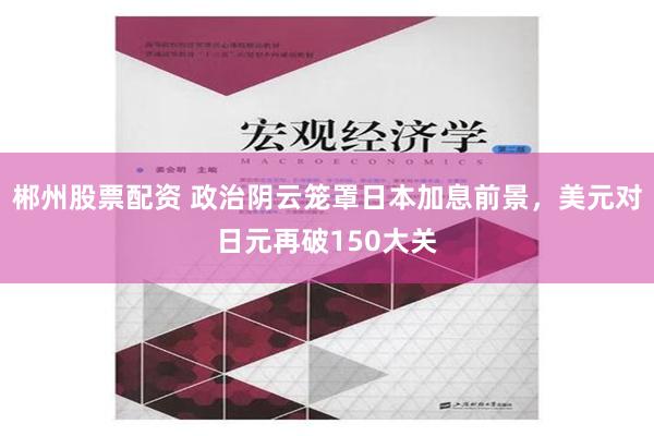 郴州股票配资 政治阴云笼罩日本加息前景，美元对日元再破150大关