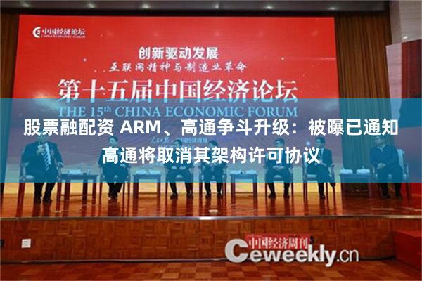 股票融配资 ARM、高通争斗升级：被曝已通知高通将取消其架构许可协议