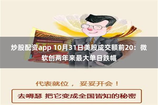 炒股配资app 10月31日美股成交额前20：微软创两年来最大单日跌幅