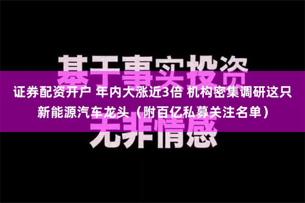 证券配资开户 年内大涨近3倍 机构密集调研这只新能源汽车龙头（附百亿私募关注名单）